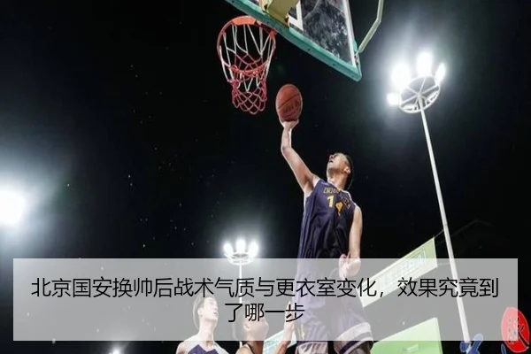 北京国安换帅后战术气质与更衣室变化，效果究竟到了哪一步（kaiyun）