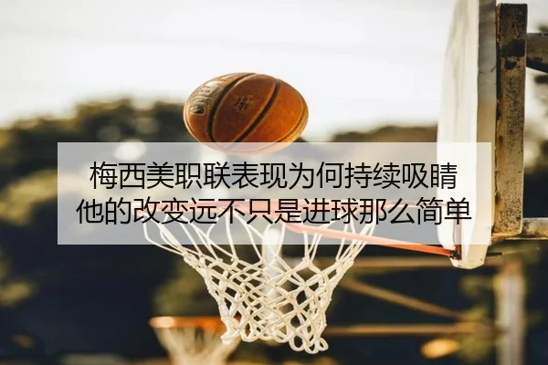 梅西美职联表现为何持续吸睛 他的改变远不只是进球那么简单（kaiyun）