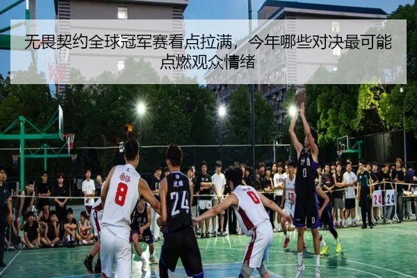 无畏契约全球冠军赛看点拉满，今年哪些对决最可能点燃观众情绪（kaiyun）
